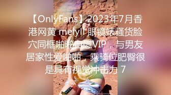 【OnlyFans】2023年7月香港网黄 melyll 眼镜婊骚货脸穴同框啪啪自慰VIP，与男友居家性爱啪啪，乘骑位肥臀很是具有视觉冲击力 7