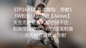 STP16418 再次露脸，帝都13W粉丝极品御姐【Avove】天生尤物是男人都把持不住，粉胸馒头嫩穴，对白淫荡刺激，光听她发骚就让你射