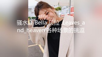 骚水娃 Bella 贝拉  Leaves_and_heaven 各种场景的挑逗