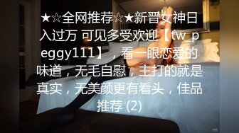 ★☆全网推荐☆★新晋女神日入过万 可见多受欢迎【tw_peggy111】，看一眼恋爱的味道，无毛自慰，主打的就是真实，无美颜更有看头，佳品推荐 (2)