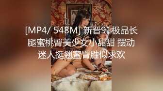 [MP4/ 548M] 新晋91极品长腿蜜桃臀美少女小甜甜 摆动迷人挺翘蜜臀胜似求欢