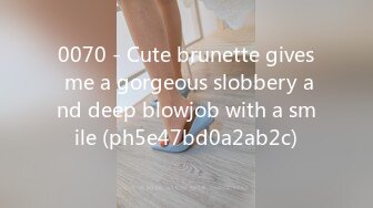 0070 - Cute brunette gives me a gorgeous slobbery and deep blowjob with a smile (ph5e47bd0a2ab2c)