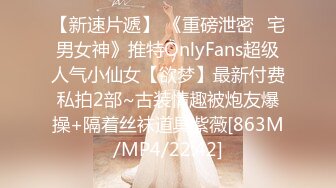 【新速片遞】 《重磅泄密⚡宅男女神》推特OnlyFans超级人气小仙女【欲梦】最新付费私拍2部~古装情趣被炮友爆操+隔着丝袜道具紫薇[863M/MP4/22:42]