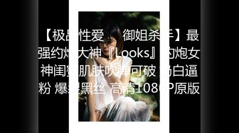 【极品性爱❤️御姐杀手】最强约炮大神『Looks』约炮女神闺蜜肌肤吹弹可破 奶白逼粉 爆裂黑丝 高清1080P原版