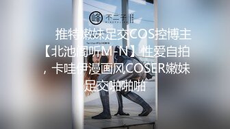 ❤️推特嫩妹足交COS控博主【北池阁听M-N】性爱自拍，卡哇伊漫画风COSER嫩妹足交啪啪啪