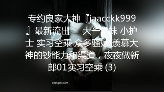 专约良家大神『jaacckk999』最新流出❤️大一学妹 小护士 实习空乘 众多骚婊 羡慕大神的钞能力和渠道，夜夜做新郎01实习空乘 (3)