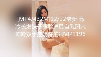 [MP4/432M]12/22最新 高冷长发妹子露脸道具自慰掰穴呻吟双手搓奶骚的很VIP1196