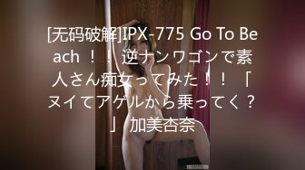 [无码破解]IPX-775 Go To Beach ！！ 逆ナンワゴンで素人さん痴女ってみた！！ 「ヌイてアゲルから乗ってく？」 加美杏奈