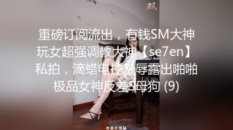 重磅订阅流出，有钱SM大神玩女超强调教大神【se7en】私拍，滴蜡电控羞辱露出啪啪极品女神反差S母狗 (9)