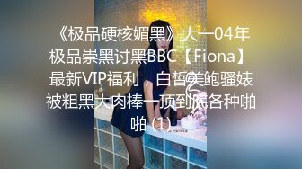 《极品硬核媚黑》大一04年极品崇黑讨黑BBC【Fiona】最新VIP福利，白皙美鲍骚婊被粗黑大肉棒一顶到底各种啪啪 (1)