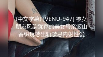 (中文字幕) [VENU-947] 被女朋友风韵犹存的美女母亲饭山香织诱惑出轨禁忌内射性爱