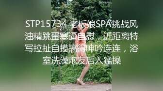 STP15734 老板娘SPA挑战风油精跳蛋塞逼自慰，近距离特写拉扯自摸搞得呻吟连连，浴室洗澡炮友后入猛操