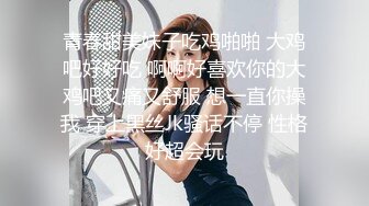 青春甜美妹子吃鸡啪啪 大鸡吧好好吃 啊啊好喜欢你的大鸡吧又痛又舒服 想一直你操我 穿上黑丝Jk骚话不停 性格好超会玩