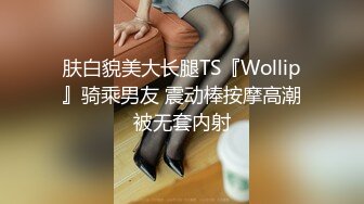 肤白貌美大长腿TS『Wollip』骑乘男友 震动棒按摩高潮被无套内射