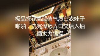 极品探花高颜值气质白衣妹子啪啪，洗完澡舔弄口交后入抽插大力猛操