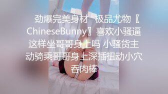 ✿劲爆完美身材✿极品尤物〖ChineseBunny〗喜欢小骚逼这样坐哥哥身上吗 小骚货主动骑乘哥哥身上深插扭动小穴吞肉棒