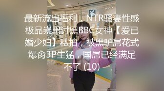 最新流出福利，NTR骚妻性感极品崇黑讨黑BBC女神【爱已婚少妇】私拍，被黑驴屌花式爆肏3P生猛，国屌已经满足不了 (10)