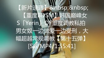 【新片速遞】&nbsp;&nbsp;✨【重度BDSM】韩国巅峰女S「Yerin」OF重度调教私拍 男女奴一边做爱一边受刑，大幅超越常规调教【第十五弹】[5G/MP4/1:55:41]