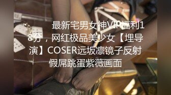 ⚫️⚫️最新宅男女神VIP福利18分，网红极品美少女【埋导演】COSER远坂凛镜子反射假屌跳蛋紫薇画面