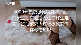 3000元包夜极品纹身妹，她的天堂般口活后入让你终生难忘，欲仙欲死！这场极致欢愉，你敢错过吗？