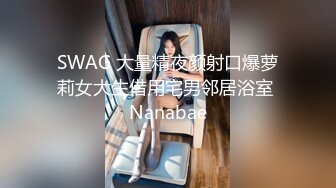 SWAG 大量精夜颜射口爆萝莉女大生借用宅男邻居浴室 Nanabae