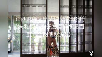 江西财经大学清纯良家母狗学妹 和男友的无套爆操视图百度云全网泄密流出！