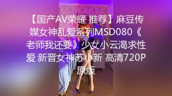 【国产AV荣耀 推荐】麻豆传媒女神乱爱系列MSD080《老师我还要》少女小云渴求性爱 新晋女神苏小新 高清720P原版