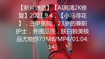 【新片速遞】【AI高清2K修复】2021.9.4，【小马寻花】，三甲医院，23岁的兼职护士，外围品质，肤白貌美极品尤物[979MB/MP4/01:04:14]